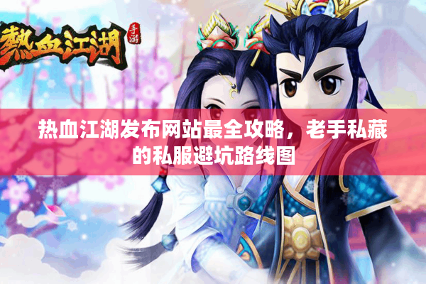 热血江湖发布网站最全攻略，老手私藏的私服避坑路线图