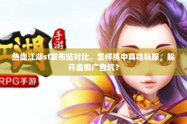 热血江湖sf发布站对比,怎样挑中真稳私服,躲开虚假广告坑? 热血江湖sf发布站对比,怎样挑中真稳私服,躲开虚假广告坑?
