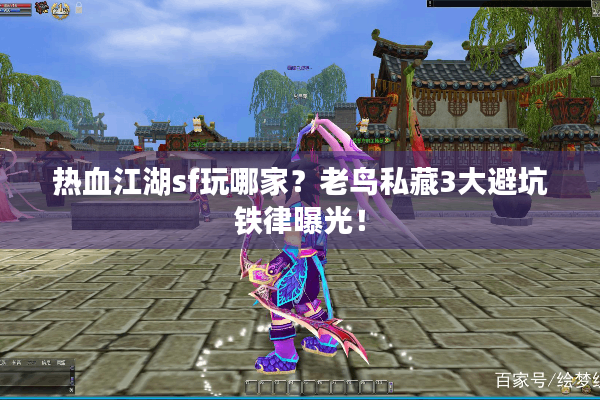 热血江湖sf玩哪家?老鸟私藏3大避坑铁律曝光! 热血江湖sf玩哪家?老鸟私藏3大避坑铁律曝光!