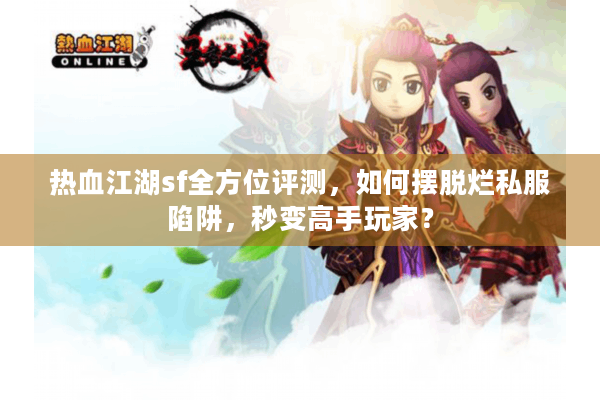 热血江湖sf全方位评测,如何摆脱烂私服陷阱,秒变高手玩家? 热血江湖sf全方位评测,如何摆脱烂私服陷阱,秒变高手玩家?