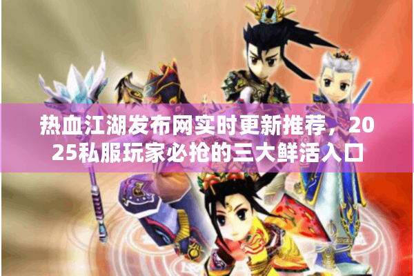 热血江湖发布网实时更新推荐，2025私服玩家必抢的三大鲜活入口
