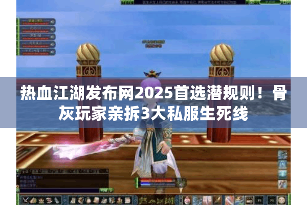 热血江湖发布网2025首选潜规则！骨灰玩家亲拆3大私服生死线