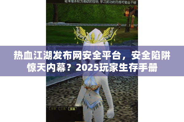 热血江湖发布网安全平台,安全陷阱惊天内幕?2025玩家生存手册 热血江湖发布网安全平台,安全陷阱惊天内幕?2025玩家生存手册