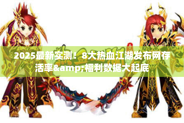 2025最新实测!8大热血江湖发布网存活率&福利数据大起底 2025最新实测!8大热血江湖发布网存活率&福利数据大起底