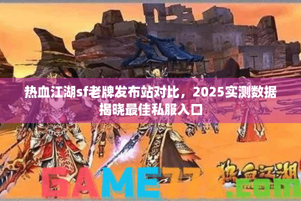 热血江湖sf老牌发布站对比，2025实测数据揭晓最佳私服入口