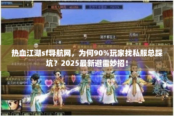 热血江湖sf导航网，为何90%玩家找私服总踩坑？2025最新避雷妙招！