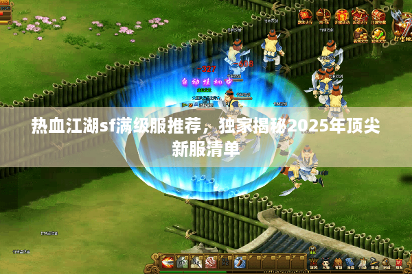 热血江湖sf满级服推荐,独家揭秘2025年顶尖新服清单 热血江湖sf满级服推荐,独家揭秘2025年顶尖新服清单