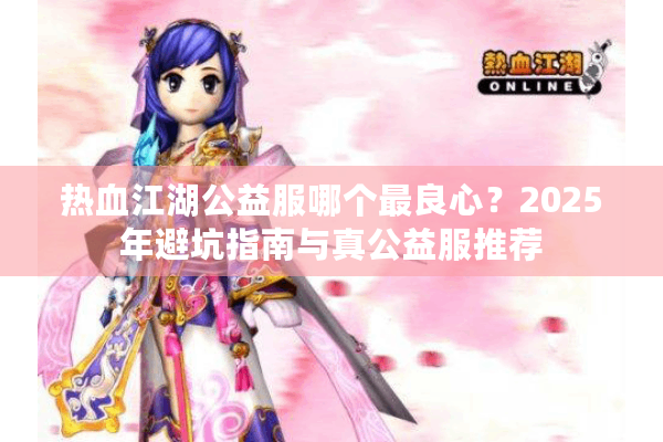 热血江湖公益服哪个最良心？2025年避坑指南与真公益服推荐