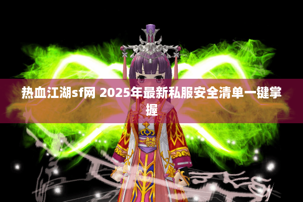 热血江湖sf网 2025年最新私服安全清单一键掌握