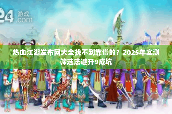 热血江湖发布网大全找不到靠谱的？2025年实测筛选法避开9成坑