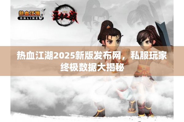 热血江湖2025新版发布网，私服玩家终极数据大揭秘