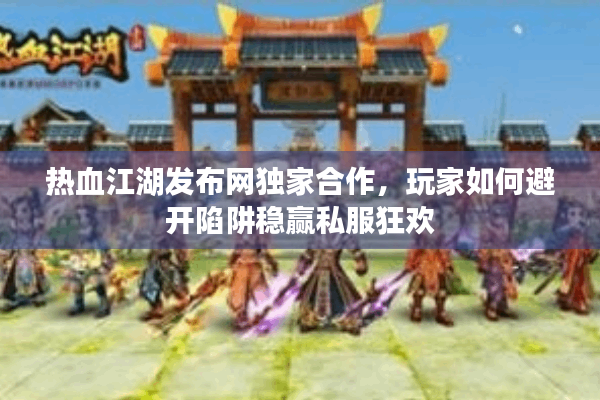 热血江湖发布网独家合作，玩家如何避开陷阱稳赢私服狂欢