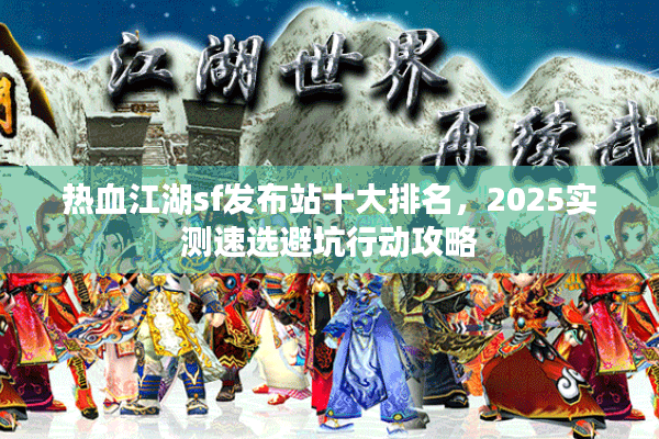 热血江湖sf发布站十大排名,2025实测速选避坑行动攻略 热血江湖sf发布站十大排名,2025实测速选避坑行动攻略