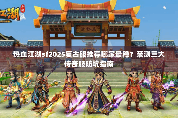 热血江湖sf2025复古服推荐哪家最稳？亲测三大传奇服防坑指南