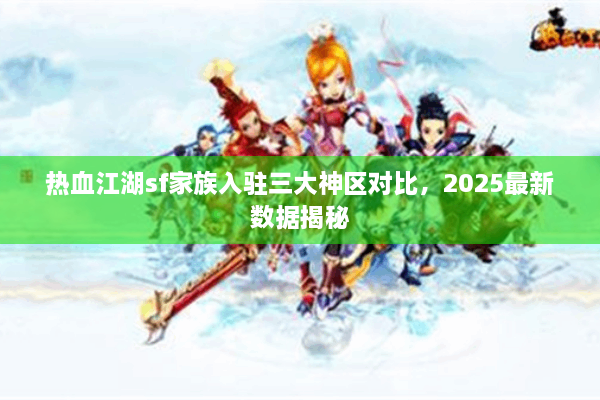 热血江湖sf家族入驻三大神区对比,2025最新数据揭秘 热血江湖sf家族入驻三大神区对比,2025最新数据揭秘