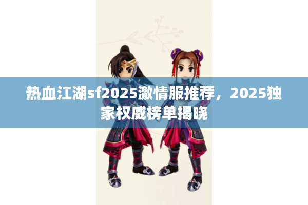 热血江湖sf2025激情服推荐,2025独家权威榜单揭晓 热血江湖sf2025激情服推荐,2025独家权威榜单揭晓