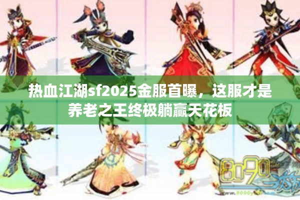热血江湖sf2025金服首曝，这服才是养老之王终极躺赢天花板