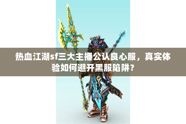 热血江湖sf三大主播公认良心服,真实体验如何避开黑服陷阱? 热血江湖sf三大主播公认良心服,真实体验如何避开黑服陷阱?