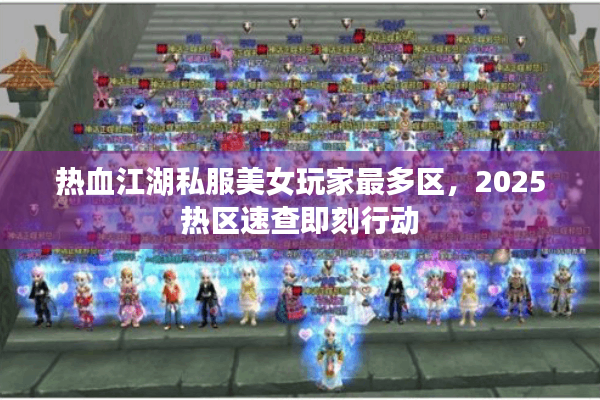 热血江湖私服美女玩家最多区,2025热区速查即刻行动 热血江湖私服美女玩家最多区,2025热区速查即刻行动