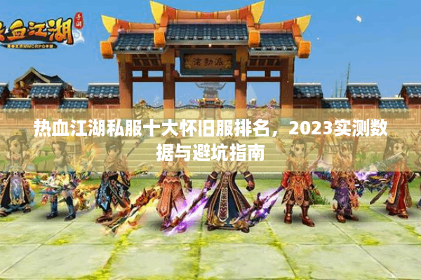 热血江湖私服十大怀旧服排名,2023实测数据与避坑指南 热血江湖私服十大怀旧服排名,2023实测数据与避坑指南