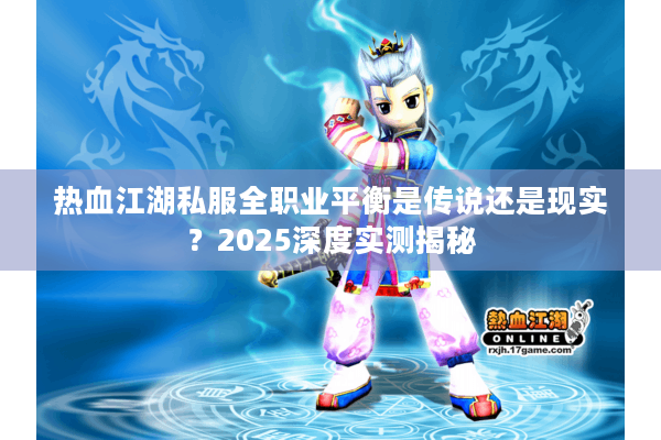 热血江湖私服全职业平衡是传说还是现实?2025深度实测揭秘 热血江湖私服全职业平衡是传说还是现实?2025深度实测揭秘
