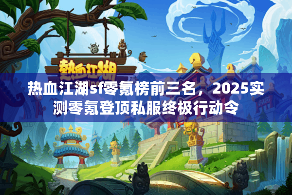 热血江湖sf零氪榜前三名，2025实测零氪登顶私服终极行动令