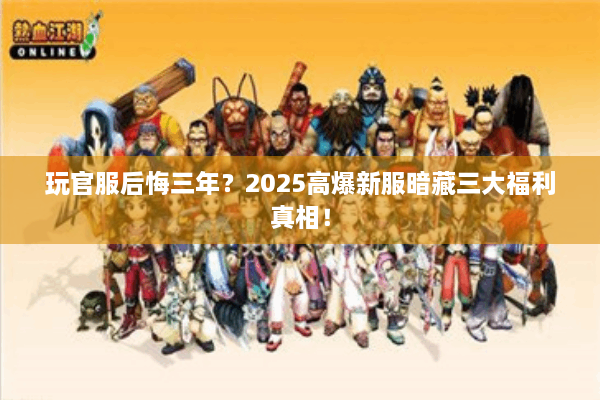 玩官服后悔三年？2025高爆新服暗藏三大福利真相！