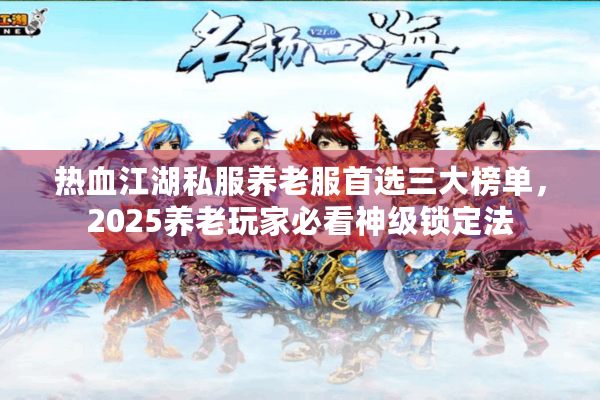 热血江湖私服养老服首选三大榜单,2025养老玩家必看神级锁定法 热血江湖私服养老服首选三大榜单,2025养老玩家必看神级锁定法