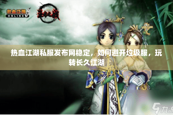 热血江湖私服发布网稳定，如何避开垃圾服，玩转长久江湖