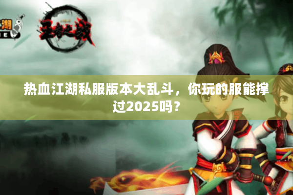 热血江湖私服版本大乱斗,你玩的服能撑过2025吗? 热血江湖私服版本大乱斗,你玩的服能撑过2025吗?