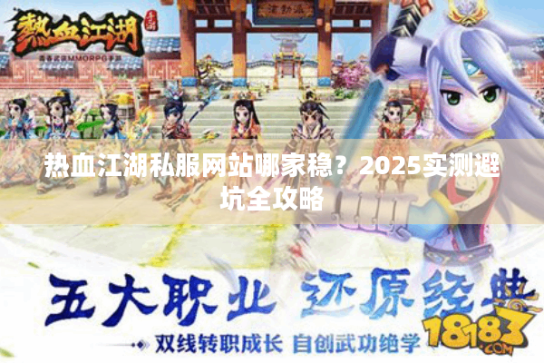 热血江湖私服网站哪家稳?2025实测避坑全攻略 热血江湖私服网站哪家稳?2025实测避坑全攻略