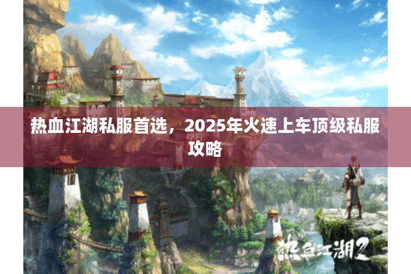 热血江湖私服首选，2025年火速上车顶级私服攻略