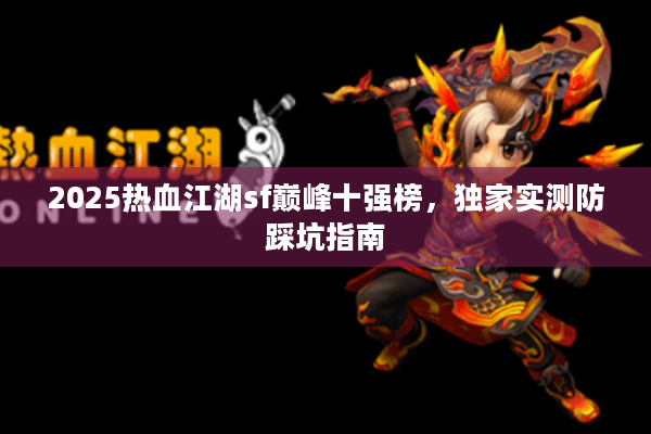 2025热血江湖sf巅峰十强榜，独家实测防踩坑指南