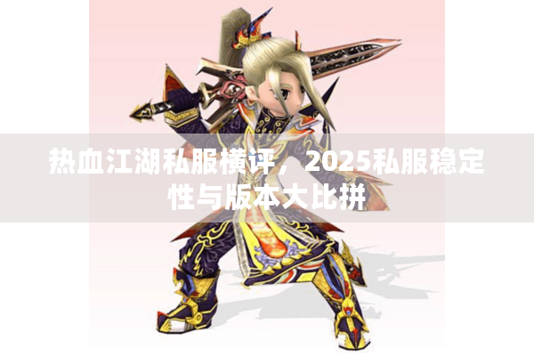 热血江湖私服横评,2025私服稳定性与版本大比拼 热血江湖私服横评,2025私服稳定性与版本大比拼
