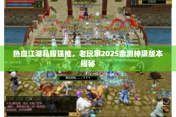 热血江湖私服强推，老玩家2025亲测神级版本揭秘