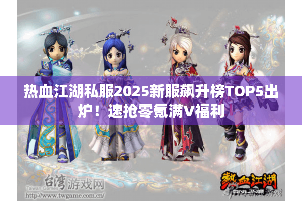 热血江湖私服2025新服飙升榜TOP5出炉！速抢零氪满V福利