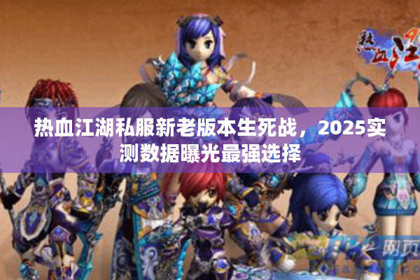 热血江湖私服新老版本生死战,2025实测数据曝光最强选择 热血江湖私服新老版本生死战,2025实测数据曝光最强选择