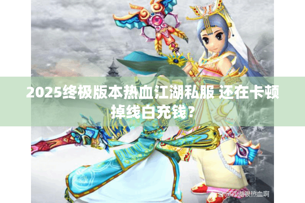 2025终极版本热血江湖私服 还在卡顿掉线白充钱？