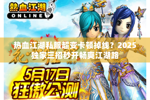 热血江湖私服超变卡顿掉线？2025独家三招秒开畅爽江湖路