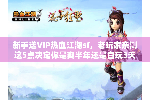 新手送VIP热血江湖sf，老玩家亲测这5点决定你是爽半年还是白玩3天