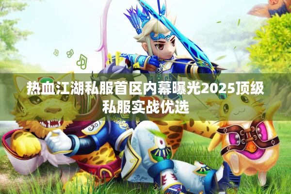 热血江湖私服首区内幕曝光2025顶级私服实战优选