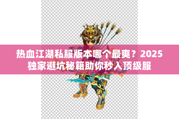 热血江湖私服版本哪个最爽?2025独家避坑秘籍助你秒入顶级服 热血江湖私服版本哪个最爽?2025独家避坑秘籍助你秒入顶级服