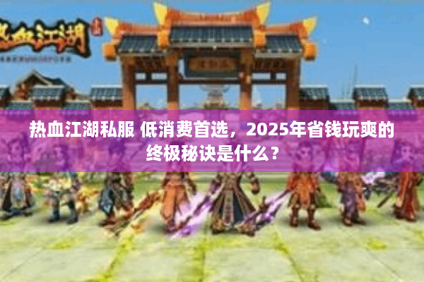 热血江湖私服 低消费首选，2025年省钱玩爽的终极秘诀是什么？