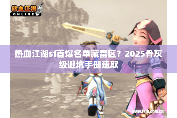 热血江湖sf首爆名单藏雷区？2025骨灰级避坑手册速取