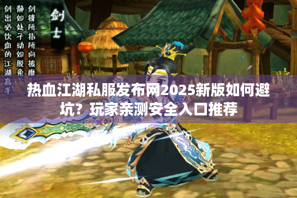 热血江湖私服发布网2025新版如何避坑?玩家亲测安全入口推荐 热血江湖私服发布网2025新版如何避坑?玩家亲测安全入口推荐
