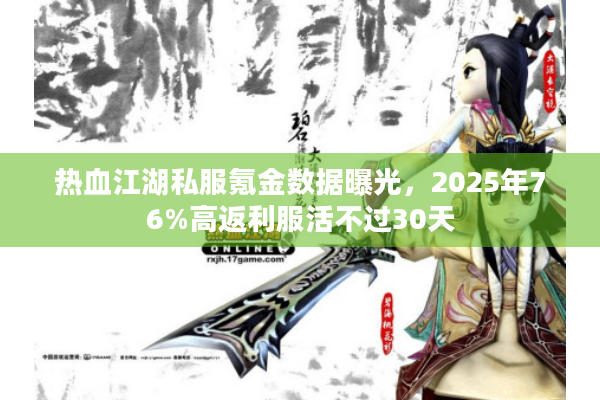 热血江湖私服氪金数据曝光,2025年76%高返利服活不过30天 热血江湖私服氪金数据曝光,2025年76%高返利服活不过30天