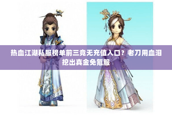 热血江湖私服榜单前三竟无充值入口？老刀用血泪挖出真金免氪服