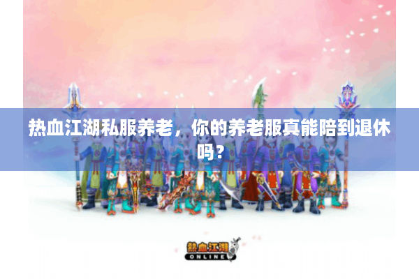 热血江湖私服养老，你的养老服真能陪到退休吗？