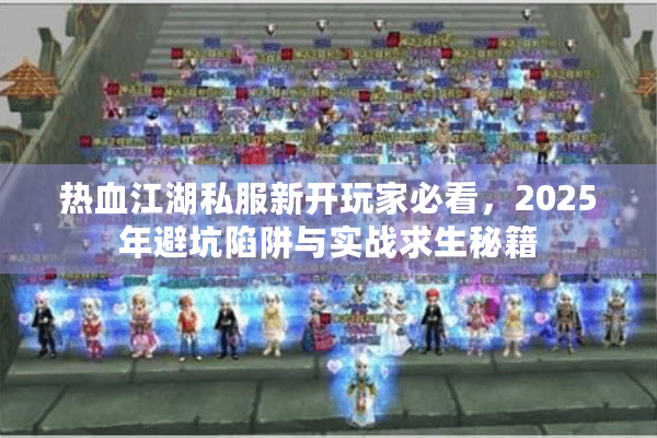 热血江湖私服新开玩家必看，2025年避坑陷阱与实战求生秘籍