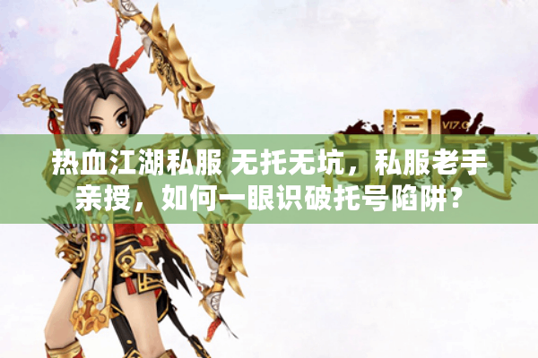 热血江湖私服 无托无坑，私服老手亲授，如何一眼识破托号陷阱？